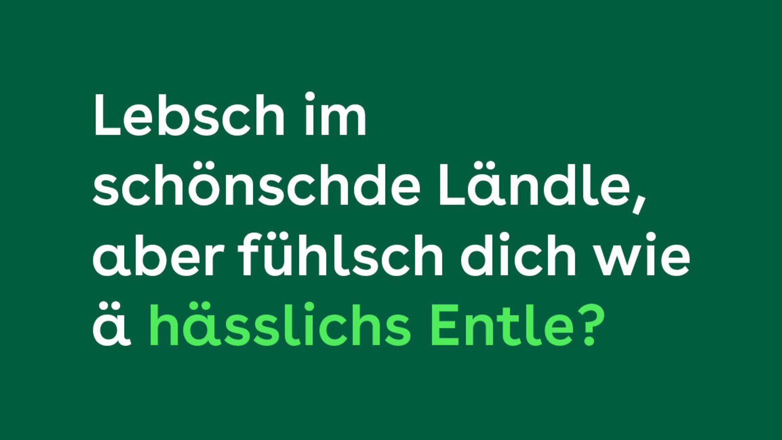 Lebsch im schöndschde Ländle, aber fühlsch dich wie ä hässlichs Entle?