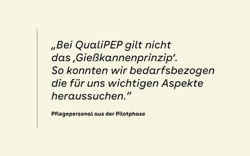 „Bei QualiPEP gilt nicht das ‚Gießkannenprinzip‘. So konnten wir bedarfsbezogen die für uns wichtigen Aspekte heraussuchen.” – Pflegepersonal aus der Pilotphase
